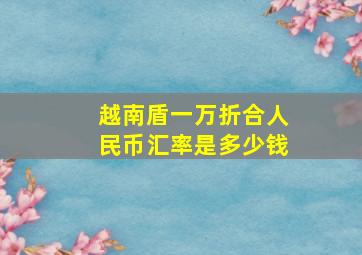 越南盾一万折合人民币汇率是多少钱