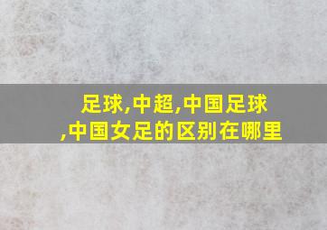 足球,中超,中国足球,中国女足的区别在哪里