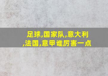 足球,国家队,意大利,法国,意甲谁厉害一点