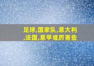 足球,国家队,意大利,法国,意甲谁厉害些