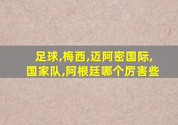 足球,梅西,迈阿密国际,国家队,阿根廷哪个厉害些