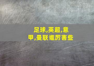 足球,英超,意甲,曼联谁厉害些