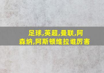 足球,英超,曼联,阿森纳,阿斯顿维拉谁厉害