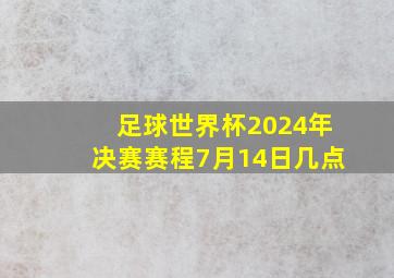 足球世界杯2024年决赛赛程7月14日几点