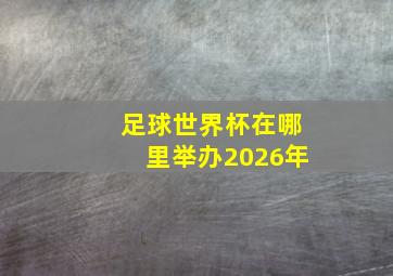 足球世界杯在哪里举办2026年