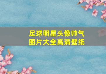 足球明星头像帅气图片大全高清壁纸