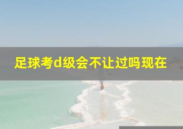 足球考d级会不让过吗现在