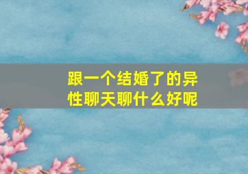 跟一个结婚了的异性聊天聊什么好呢