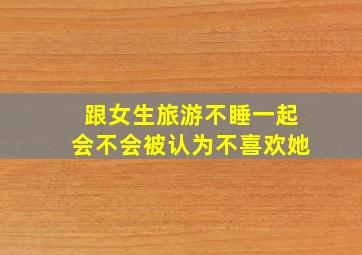 跟女生旅游不睡一起会不会被认为不喜欢她