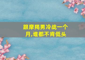 跟摩羯男冷战一个月,谁都不肯低头