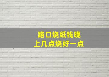 路口烧纸钱晚上几点烧好一点