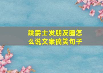 跳爵士发朋友圈怎么说文案搞笑句子