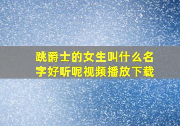 跳爵士的女生叫什么名字好听呢视频播放下载