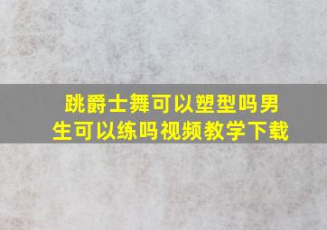 跳爵士舞可以塑型吗男生可以练吗视频教学下载