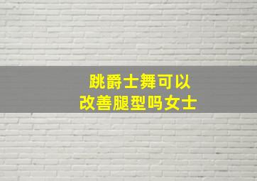 跳爵士舞可以改善腿型吗女士