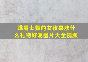 跳爵士舞的女孩喜欢什么礼物好呢图片大全视频