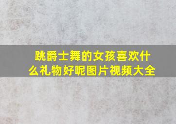 跳爵士舞的女孩喜欢什么礼物好呢图片视频大全