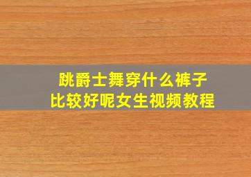 跳爵士舞穿什么裤子比较好呢女生视频教程