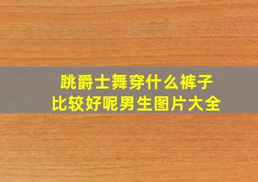 跳爵士舞穿什么裤子比较好呢男生图片大全