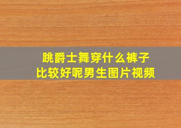 跳爵士舞穿什么裤子比较好呢男生图片视频