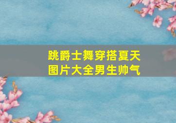 跳爵士舞穿搭夏天图片大全男生帅气