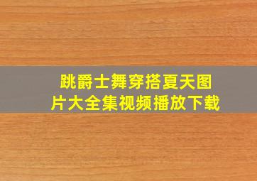 跳爵士舞穿搭夏天图片大全集视频播放下载