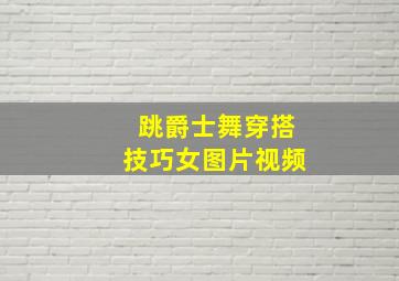 跳爵士舞穿搭技巧女图片视频