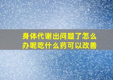 身体代谢出问题了怎么办呢吃什么药可以改善