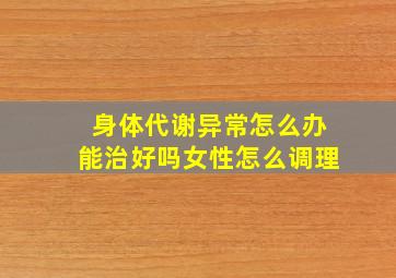 身体代谢异常怎么办能治好吗女性怎么调理