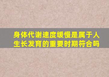 身体代谢速度缓慢是属于人生长发育的重要时期符合吗