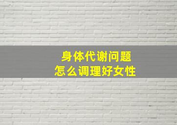 身体代谢问题怎么调理好女性