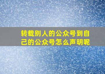 转载别人的公众号到自己的公众号怎么声明呢