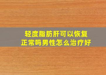 轻度脂肪肝可以恢复正常吗男性怎么治疗好