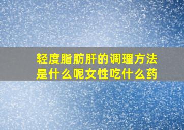 轻度脂肪肝的调理方法是什么呢女性吃什么药