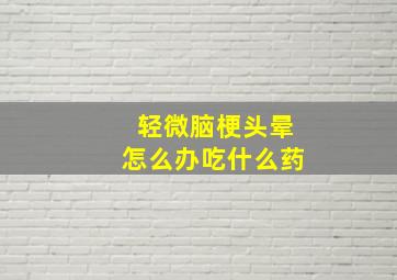 轻微脑梗头晕怎么办吃什么药