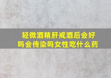 轻微酒精肝戒酒后会好吗会传染吗女性吃什么药