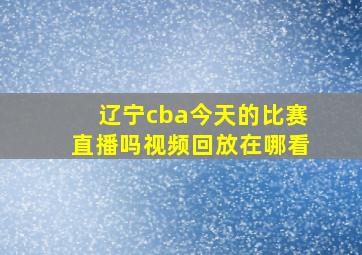 辽宁cba今天的比赛直播吗视频回放在哪看