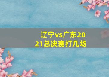 辽宁vs广东2021总决赛打几场