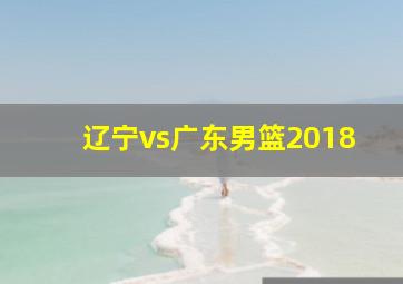 辽宁vs广东男篮2018