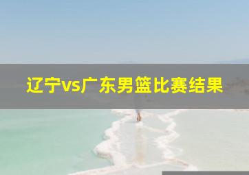 辽宁vs广东男篮比赛结果