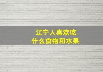 辽宁人喜欢吃什么食物和水果