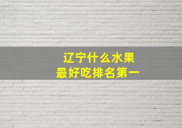 辽宁什么水果最好吃排名第一