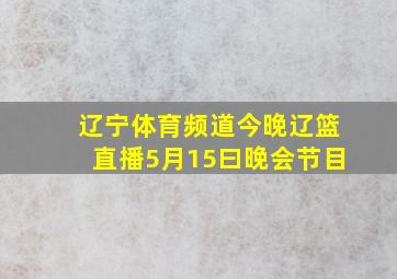 辽宁体育频道今晚辽篮直播5月15曰晚会节目