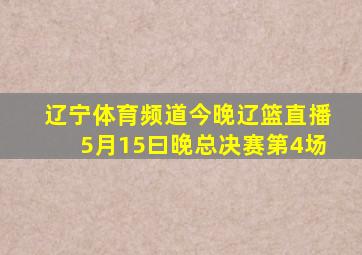 辽宁体育频道今晚辽篮直播5月15曰晚总决赛第4场