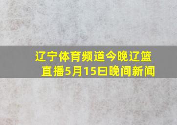 辽宁体育频道今晚辽篮直播5月15曰晚间新闻