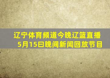 辽宁体育频道今晚辽篮直播5月15曰晚间新闻回放节目