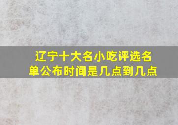 辽宁十大名小吃评选名单公布时间是几点到几点