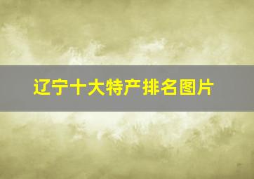 辽宁十大特产排名图片