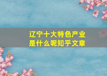 辽宁十大特色产业是什么呢知乎文章