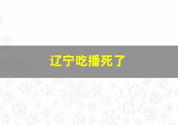 辽宁吃播死了